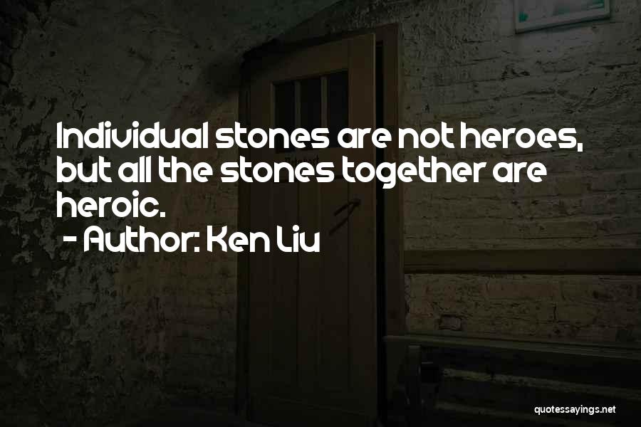 Ken Liu Quotes: Individual Stones Are Not Heroes, But All The Stones Together Are Heroic.