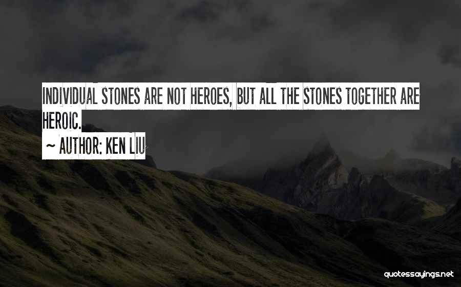 Ken Liu Quotes: Individual Stones Are Not Heroes, But All The Stones Together Are Heroic.