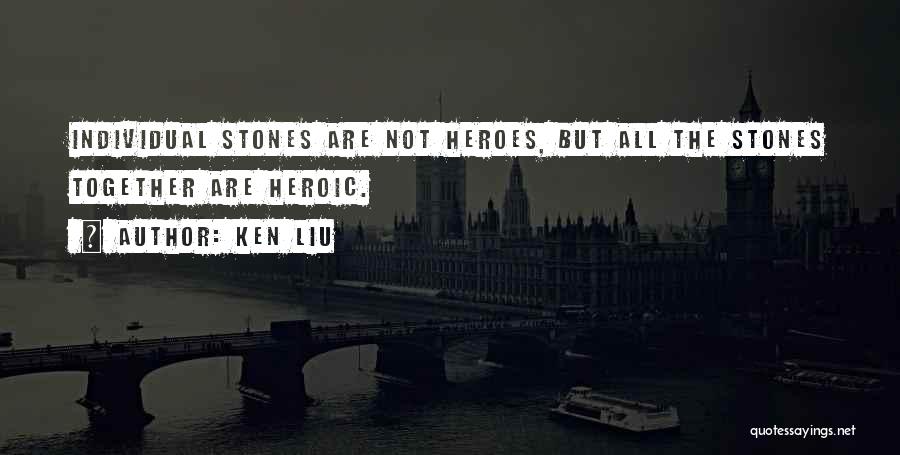 Ken Liu Quotes: Individual Stones Are Not Heroes, But All The Stones Together Are Heroic.