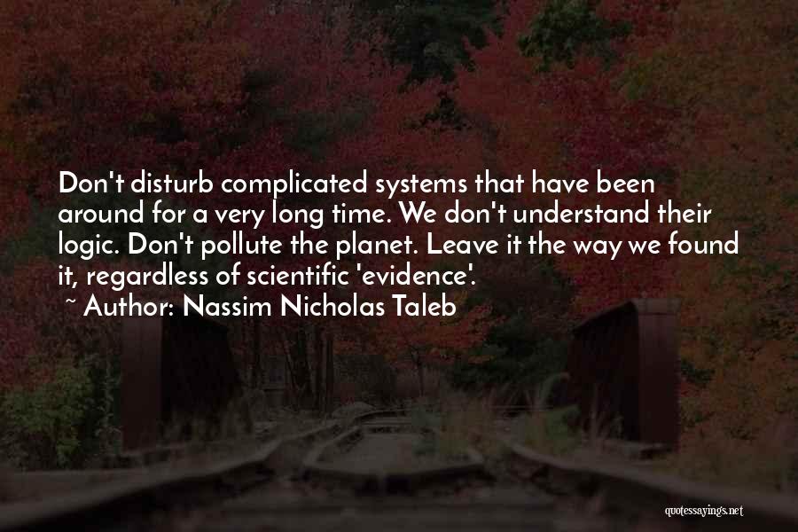 Nassim Nicholas Taleb Quotes: Don't Disturb Complicated Systems That Have Been Around For A Very Long Time. We Don't Understand Their Logic. Don't Pollute