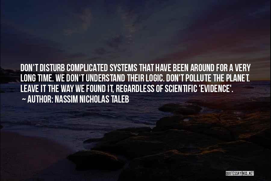 Nassim Nicholas Taleb Quotes: Don't Disturb Complicated Systems That Have Been Around For A Very Long Time. We Don't Understand Their Logic. Don't Pollute