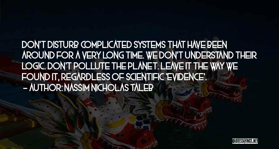 Nassim Nicholas Taleb Quotes: Don't Disturb Complicated Systems That Have Been Around For A Very Long Time. We Don't Understand Their Logic. Don't Pollute