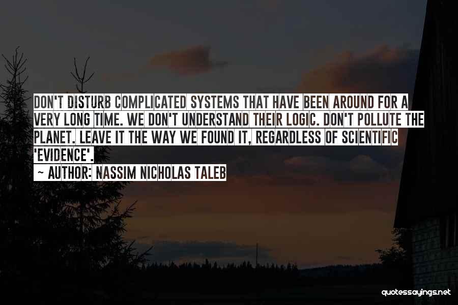 Nassim Nicholas Taleb Quotes: Don't Disturb Complicated Systems That Have Been Around For A Very Long Time. We Don't Understand Their Logic. Don't Pollute