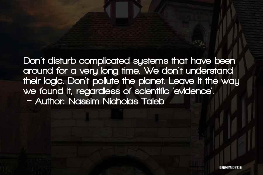 Nassim Nicholas Taleb Quotes: Don't Disturb Complicated Systems That Have Been Around For A Very Long Time. We Don't Understand Their Logic. Don't Pollute