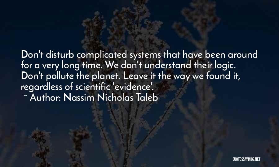 Nassim Nicholas Taleb Quotes: Don't Disturb Complicated Systems That Have Been Around For A Very Long Time. We Don't Understand Their Logic. Don't Pollute