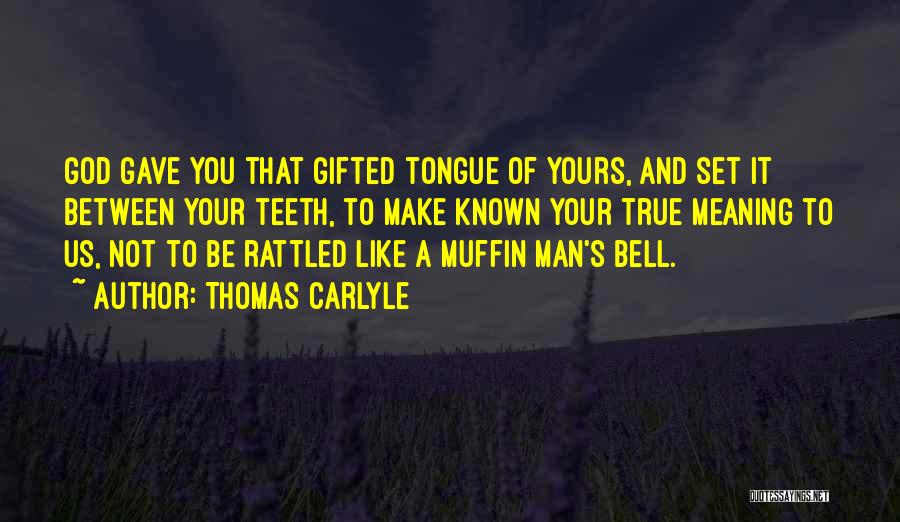 Thomas Carlyle Quotes: God Gave You That Gifted Tongue Of Yours, And Set It Between Your Teeth, To Make Known Your True Meaning