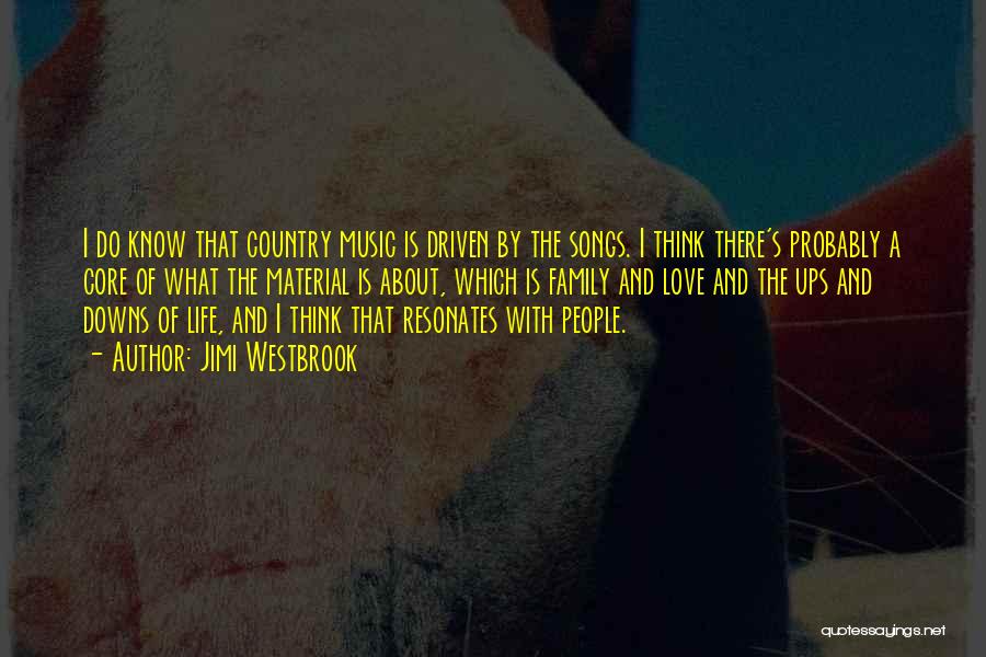 Jimi Westbrook Quotes: I Do Know That Country Music Is Driven By The Songs. I Think There's Probably A Core Of What The