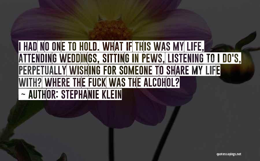 Stephanie Klein Quotes: I Had No One To Hold. What If This Was My Life, Attending Weddings, Sitting In Pews, Listening To I