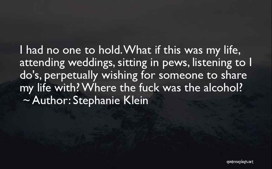 Stephanie Klein Quotes: I Had No One To Hold. What If This Was My Life, Attending Weddings, Sitting In Pews, Listening To I