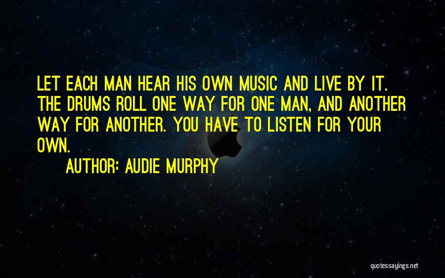Audie Murphy Quotes: Let Each Man Hear His Own Music And Live By It. The Drums Roll One Way For One Man, And