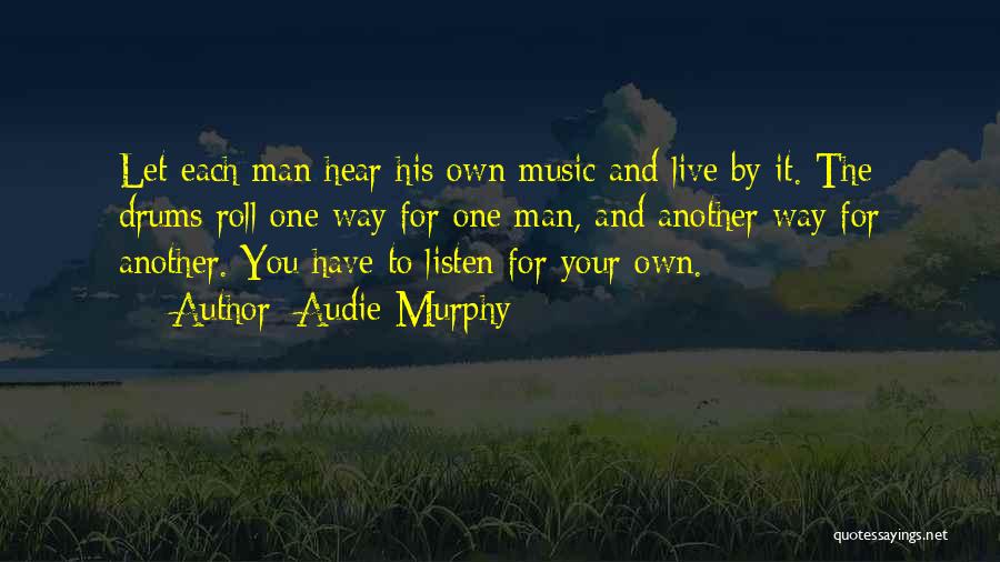 Audie Murphy Quotes: Let Each Man Hear His Own Music And Live By It. The Drums Roll One Way For One Man, And