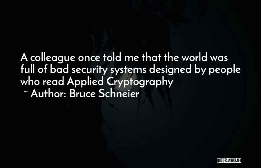 Bruce Schneier Quotes: A Colleague Once Told Me That The World Was Full Of Bad Security Systems Designed By People Who Read Applied