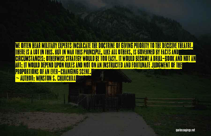 Winston S. Churchill Quotes: We Often Hear Military Experts Inculcate The Doctrine Of Giving Priority To The Decisive Theatre. There Is A Lot In