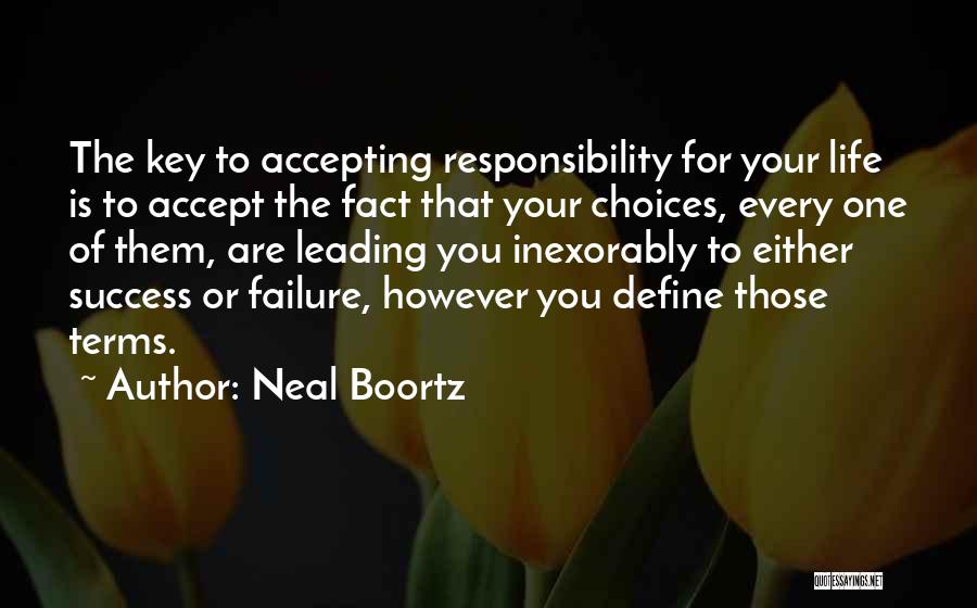 Neal Boortz Quotes: The Key To Accepting Responsibility For Your Life Is To Accept The Fact That Your Choices, Every One Of Them,