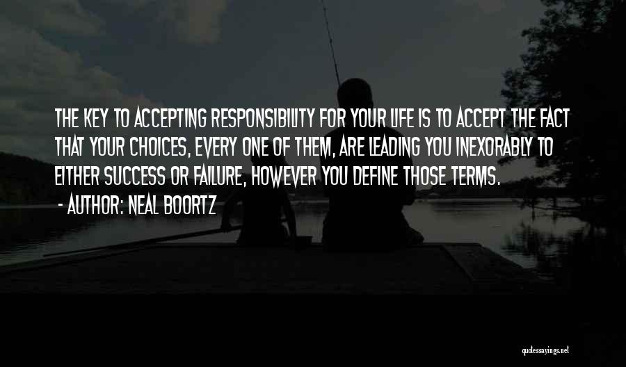 Neal Boortz Quotes: The Key To Accepting Responsibility For Your Life Is To Accept The Fact That Your Choices, Every One Of Them,