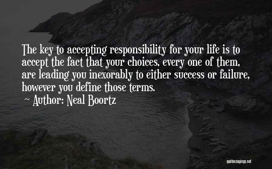 Neal Boortz Quotes: The Key To Accepting Responsibility For Your Life Is To Accept The Fact That Your Choices, Every One Of Them,