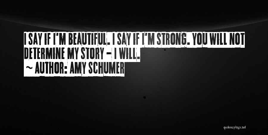 Amy Schumer Quotes: I Say If I'm Beautiful. I Say If I'm Strong. You Will Not Determine My Story - I Will.