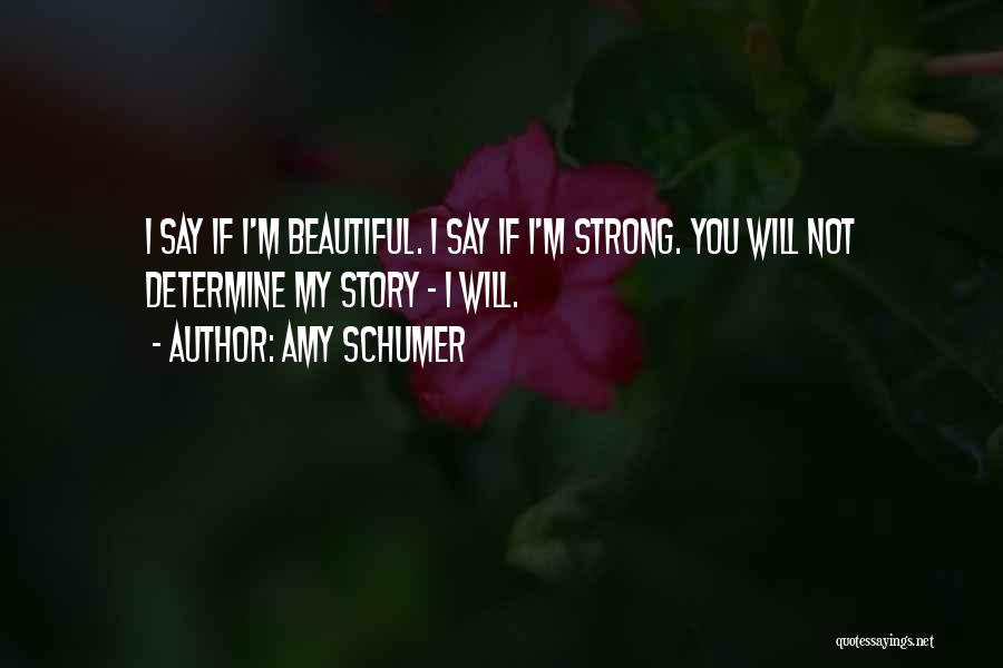 Amy Schumer Quotes: I Say If I'm Beautiful. I Say If I'm Strong. You Will Not Determine My Story - I Will.