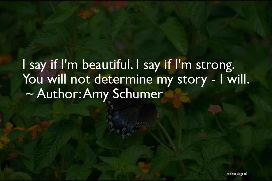 Amy Schumer Quotes: I Say If I'm Beautiful. I Say If I'm Strong. You Will Not Determine My Story - I Will.