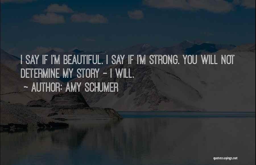 Amy Schumer Quotes: I Say If I'm Beautiful. I Say If I'm Strong. You Will Not Determine My Story - I Will.