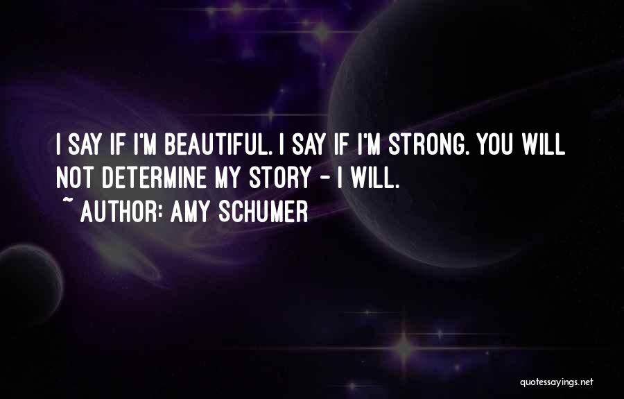 Amy Schumer Quotes: I Say If I'm Beautiful. I Say If I'm Strong. You Will Not Determine My Story - I Will.