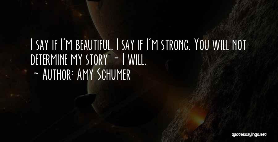 Amy Schumer Quotes: I Say If I'm Beautiful. I Say If I'm Strong. You Will Not Determine My Story - I Will.