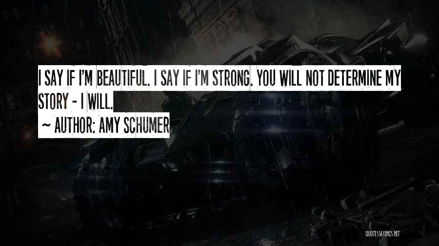 Amy Schumer Quotes: I Say If I'm Beautiful. I Say If I'm Strong. You Will Not Determine My Story - I Will.