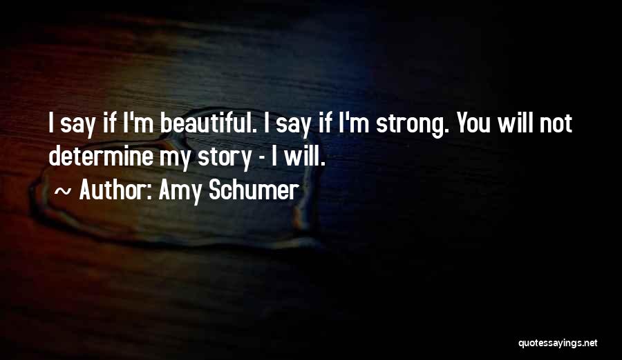 Amy Schumer Quotes: I Say If I'm Beautiful. I Say If I'm Strong. You Will Not Determine My Story - I Will.