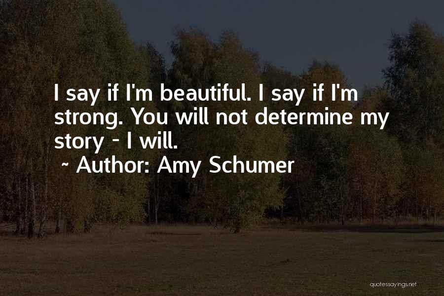 Amy Schumer Quotes: I Say If I'm Beautiful. I Say If I'm Strong. You Will Not Determine My Story - I Will.