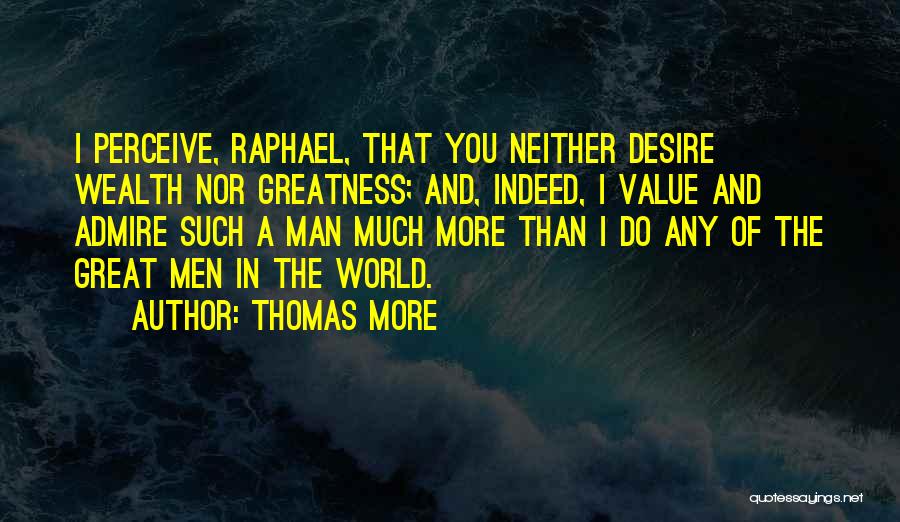 Thomas More Quotes: I Perceive, Raphael, That You Neither Desire Wealth Nor Greatness; And, Indeed, I Value And Admire Such A Man Much