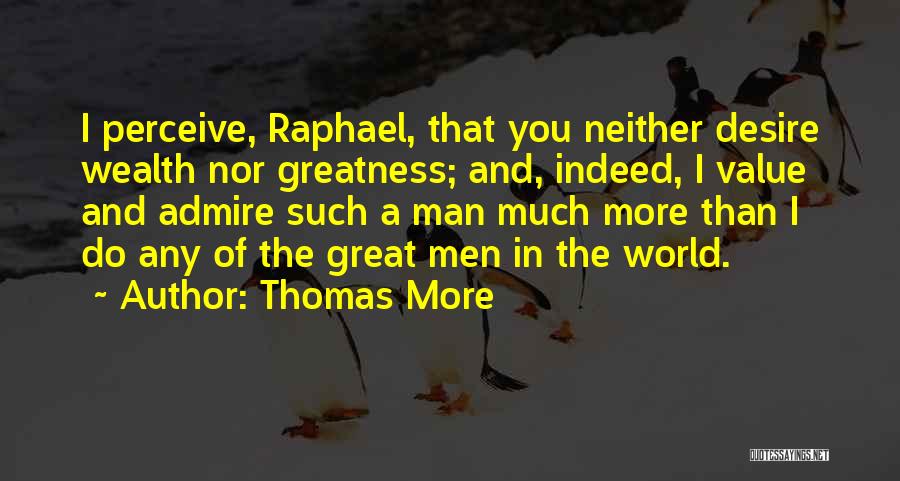 Thomas More Quotes: I Perceive, Raphael, That You Neither Desire Wealth Nor Greatness; And, Indeed, I Value And Admire Such A Man Much