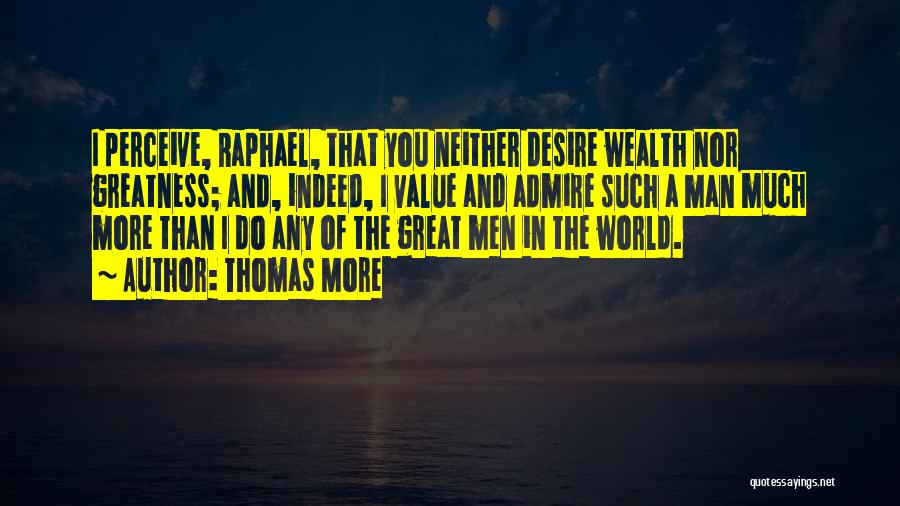 Thomas More Quotes: I Perceive, Raphael, That You Neither Desire Wealth Nor Greatness; And, Indeed, I Value And Admire Such A Man Much