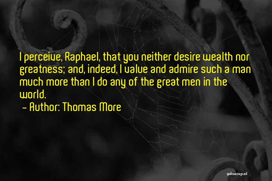 Thomas More Quotes: I Perceive, Raphael, That You Neither Desire Wealth Nor Greatness; And, Indeed, I Value And Admire Such A Man Much