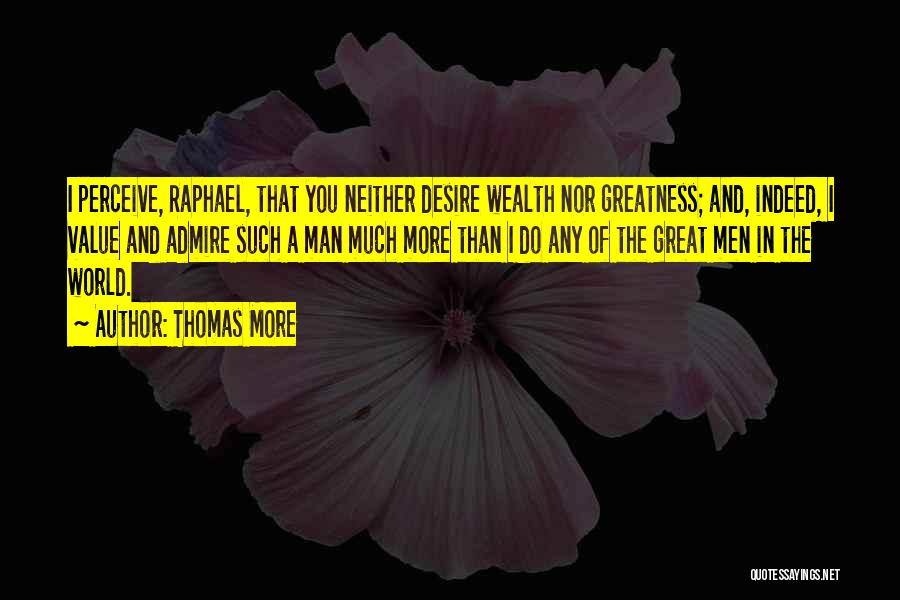 Thomas More Quotes: I Perceive, Raphael, That You Neither Desire Wealth Nor Greatness; And, Indeed, I Value And Admire Such A Man Much