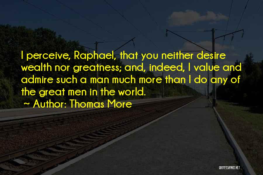 Thomas More Quotes: I Perceive, Raphael, That You Neither Desire Wealth Nor Greatness; And, Indeed, I Value And Admire Such A Man Much