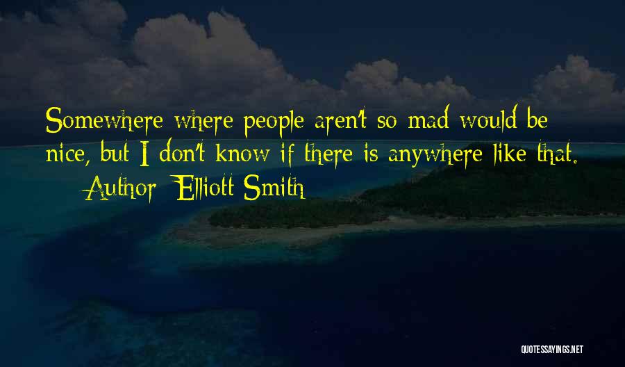 Elliott Smith Quotes: Somewhere Where People Aren't So Mad Would Be Nice, But I Don't Know If There Is Anywhere Like That.