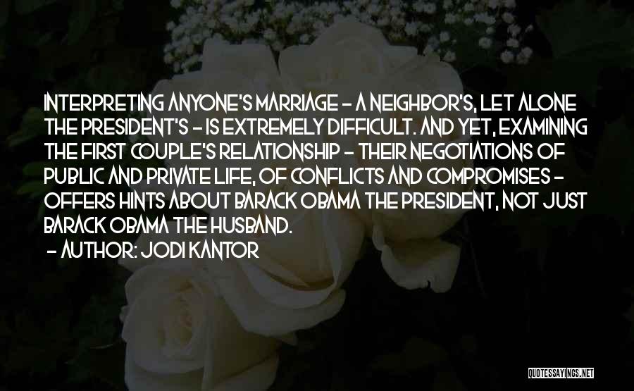 Jodi Kantor Quotes: Interpreting Anyone's Marriage - A Neighbor's, Let Alone The President's - Is Extremely Difficult. And Yet, Examining The First Couple's