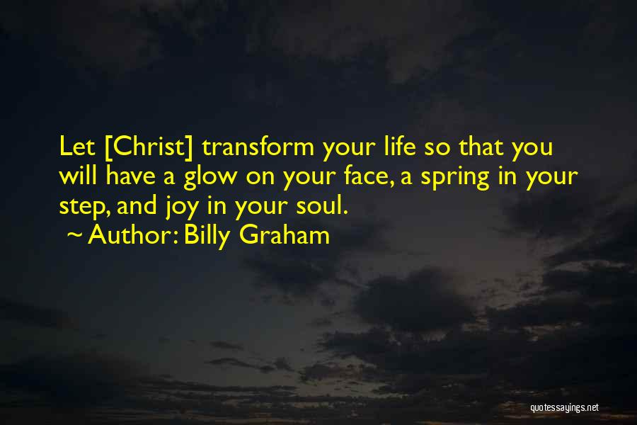 Billy Graham Quotes: Let [christ] Transform Your Life So That You Will Have A Glow On Your Face, A Spring In Your Step,