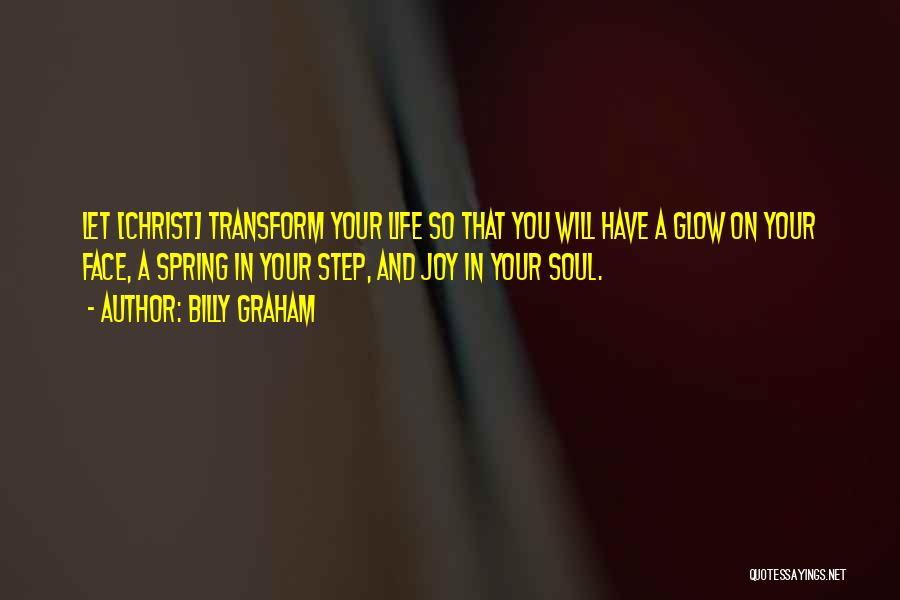 Billy Graham Quotes: Let [christ] Transform Your Life So That You Will Have A Glow On Your Face, A Spring In Your Step,