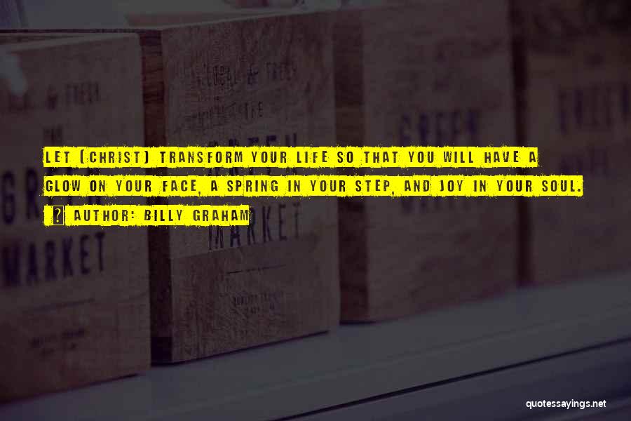Billy Graham Quotes: Let [christ] Transform Your Life So That You Will Have A Glow On Your Face, A Spring In Your Step,