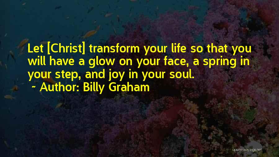 Billy Graham Quotes: Let [christ] Transform Your Life So That You Will Have A Glow On Your Face, A Spring In Your Step,