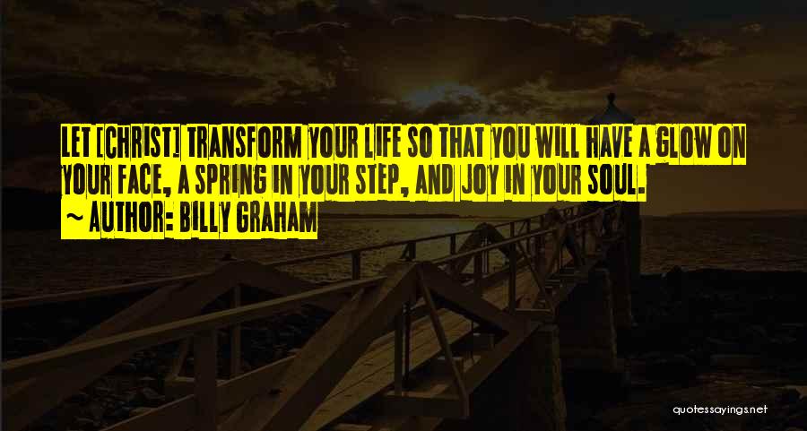 Billy Graham Quotes: Let [christ] Transform Your Life So That You Will Have A Glow On Your Face, A Spring In Your Step,