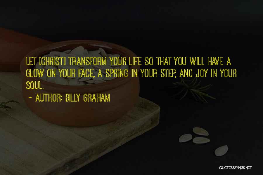 Billy Graham Quotes: Let [christ] Transform Your Life So That You Will Have A Glow On Your Face, A Spring In Your Step,