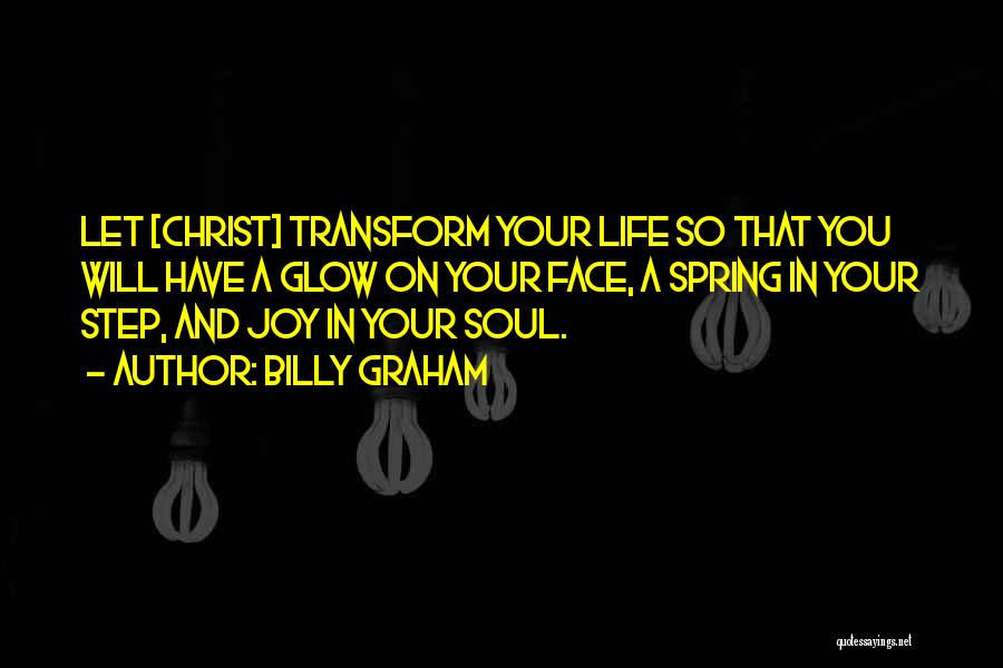 Billy Graham Quotes: Let [christ] Transform Your Life So That You Will Have A Glow On Your Face, A Spring In Your Step,