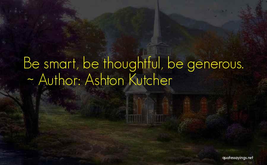 Ashton Kutcher Quotes: Be Smart, Be Thoughtful, Be Generous.