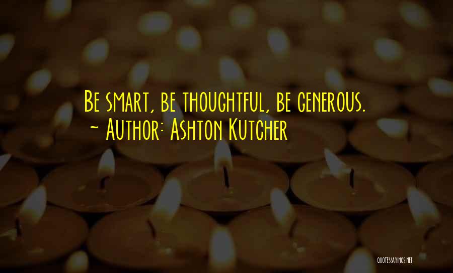 Ashton Kutcher Quotes: Be Smart, Be Thoughtful, Be Generous.