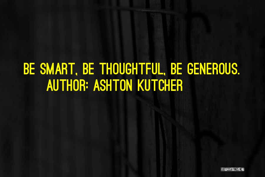 Ashton Kutcher Quotes: Be Smart, Be Thoughtful, Be Generous.