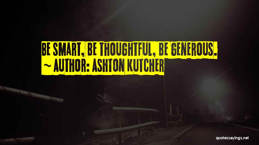 Ashton Kutcher Quotes: Be Smart, Be Thoughtful, Be Generous.