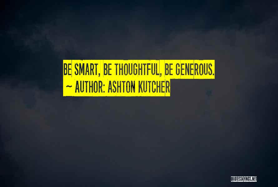 Ashton Kutcher Quotes: Be Smart, Be Thoughtful, Be Generous.