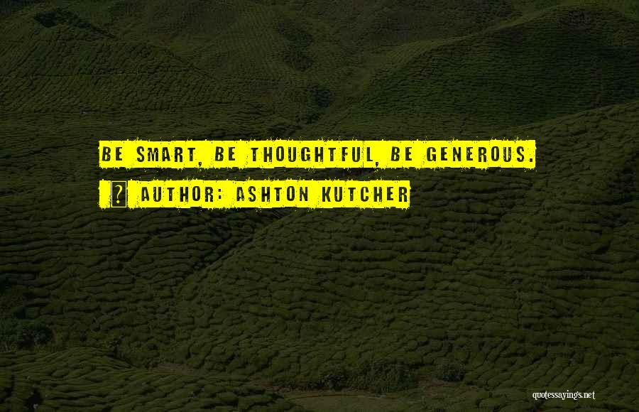 Ashton Kutcher Quotes: Be Smart, Be Thoughtful, Be Generous.